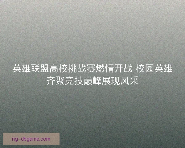 英雄联盟高校挑战赛燃情开战 校园英雄齐聚竞技巅峰展现风采