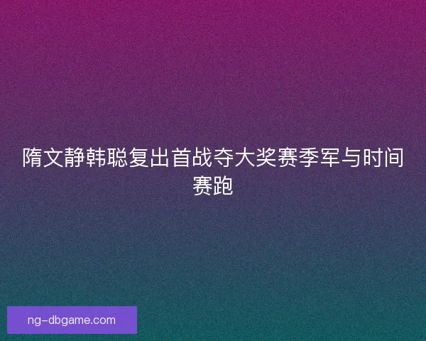 隋文静韩聪复出首战夺大奖赛季军与时间赛跑