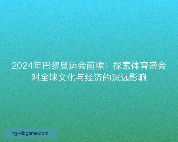 2024年巴黎奥运会前瞻：探索体育盛会对全球文化与经济的深远影响