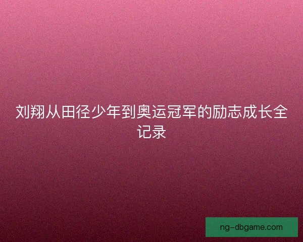 刘翔从田径少年到奥运冠军的励志成长全记录