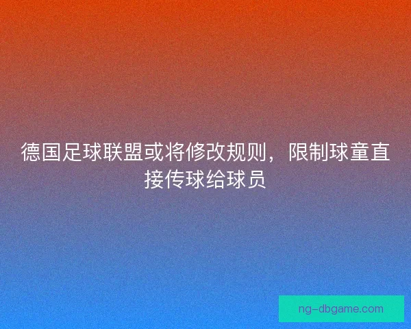 德国足球联盟或将修改规则，限制球童直接传球给球员