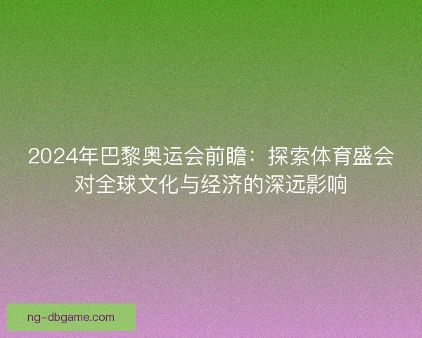 2024年巴黎奥运会前瞻：探索体育盛会对全球文化与经济的深远影响