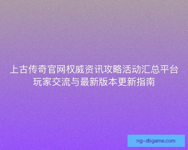 上古传奇官网权威资讯攻略活动汇总平台玩家交流与最新版本更新指南