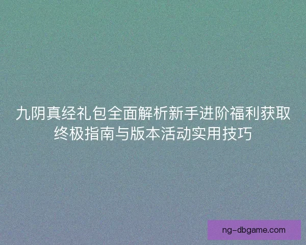 九阴真经礼包全面解析新手进阶福利获取终极指南与版本活动实用技巧