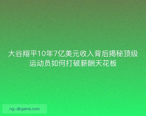 大谷翔平10年7亿美元收入背后揭秘顶级运动员如何打破薪酬天花板