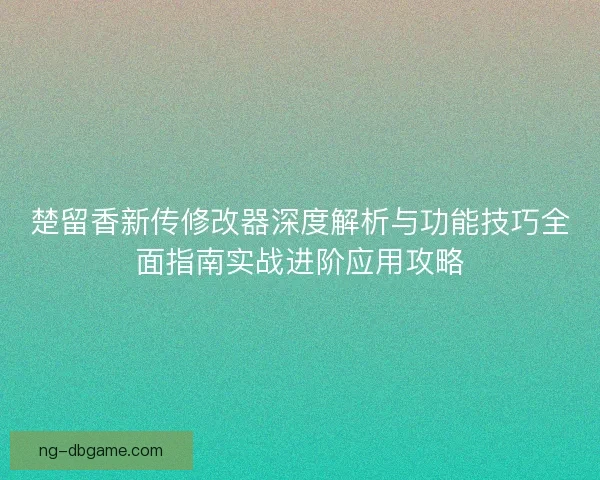 楚留香新传修改器深度解析与功能技巧全面指南实战进阶应用攻略