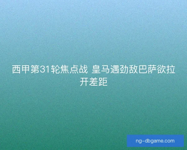 西甲第31轮焦点战 皇马遇劲敌巴萨欲拉开差距 西甲第31轮焦点战 皇马遇劲敌巴萨欲拉开差距