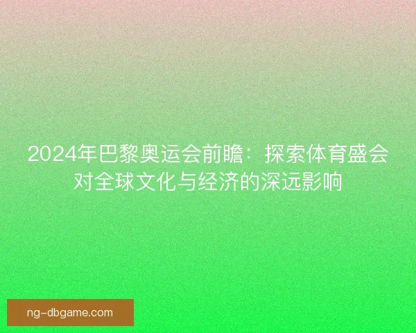 2024年巴黎奥运会前瞻：探索体育盛会对全球文化与经济的深远影响