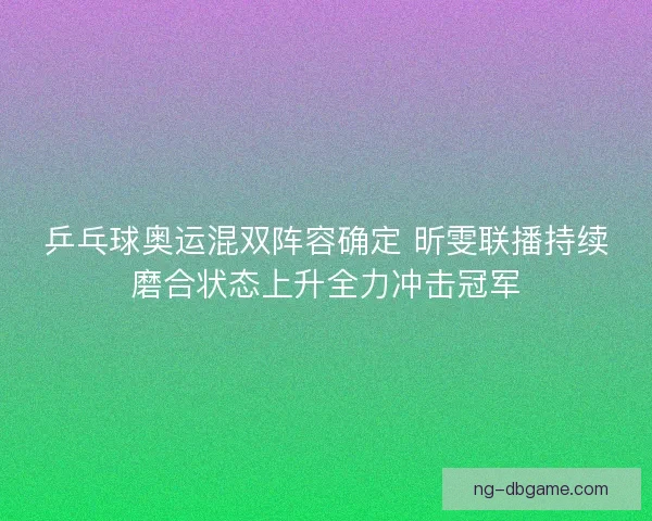 乒乓球奥运混双阵容确定 昕雯联播持续磨合状态上升全力冲击冠军