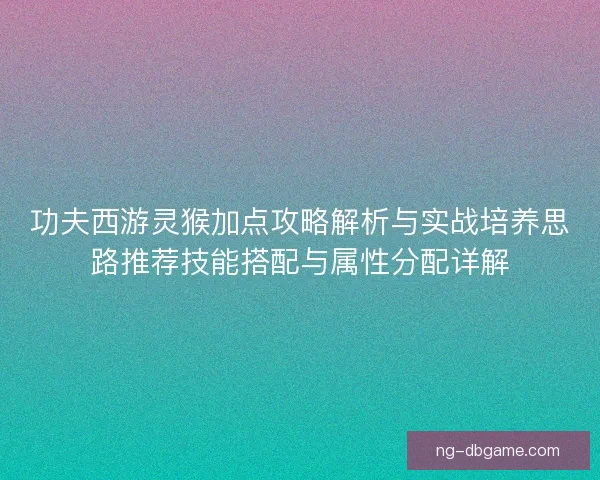 功夫西游灵猴加点攻略解析与实战培养思路推荐技能搭配与属性分配详解