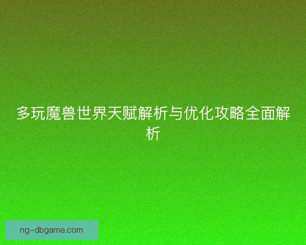 多玩魔兽世界天赋解析与优化攻略全面解析 多玩魔兽世界天赋解析与优化攻略全面解析