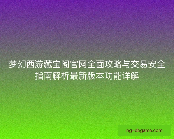 梦幻西游藏宝阁官网全面攻略与交易安全指南解析最新版本功能详解 梦幻西游藏宝阁官网全面攻略与交易安全指南解析最新版本功能详解