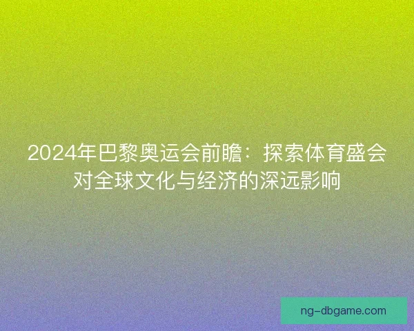 2024年巴黎奥运会前瞻:探索体育盛会对全球文化与经济的深远影响 2024年巴黎奥运会前瞻:探索体育盛会对全球文化与经济的深远影响