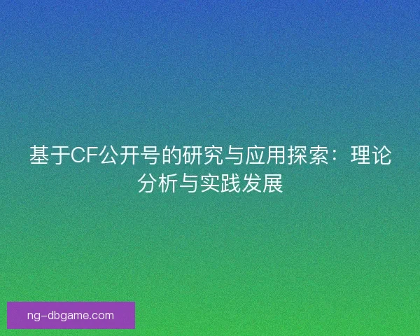 基于CF公开号的研究与应用探索:理论分析与实践发展 基于CF公开号的研究与应用探索:理论分析与实践发展