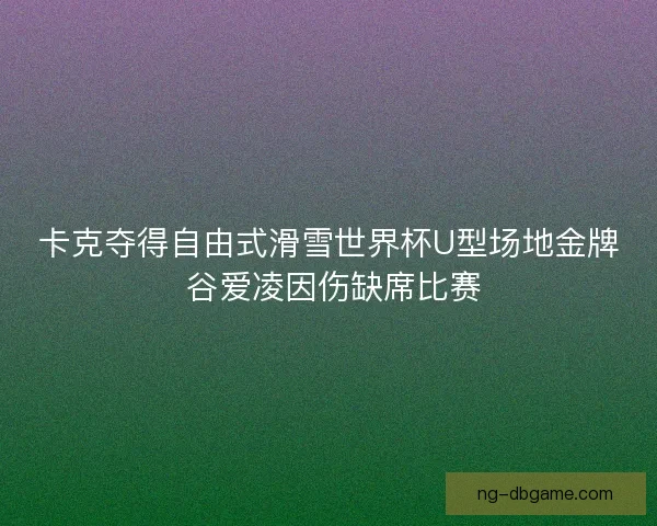 卡克夺得自由式滑雪世界杯U型场地金牌 谷爱凌因伤缺席比赛 卡克夺得自由式滑雪世界杯U型场地金牌 谷爱凌因伤缺席比赛