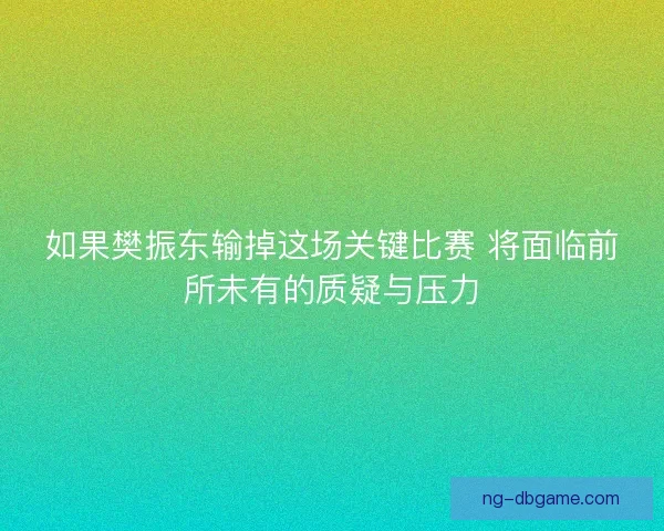 如果樊振东输掉这场关键比赛 将面临前所未有的质疑与压力 如果樊振东输掉这场关键比赛 将面临前所未有的质疑与压力