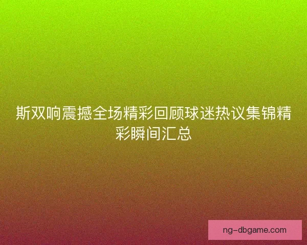 斯双响震撼全场精彩回顾球迷热议集锦精彩瞬间汇总 斯双响震撼全场精彩回顾球迷热议集锦精彩瞬间汇总