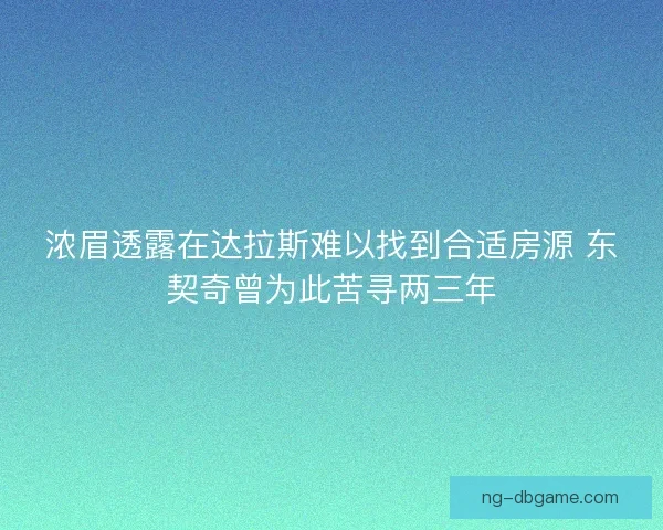 浓眉透露在达拉斯难以找到合适房源 东契奇曾为此苦寻两三年 浓眉透露在达拉斯难以找到合适房源 东契奇曾为此苦寻两三年