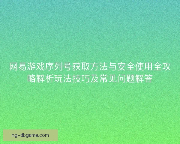 网易游戏序列号获取方法与安全使用全攻略解析玩法技巧及常见问题解答 网易游戏序列号获取方法与安全使用全攻略解析玩法技巧及常见问题解答