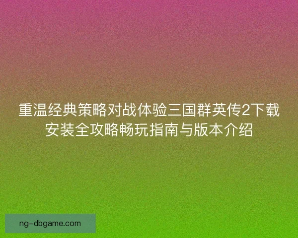 重温经典策略对战体验三国群英传2下载安装全攻略畅玩指南与版本介绍 重温经典策略对战体验三国群英传2下载安装全攻略畅玩指南与版本介绍