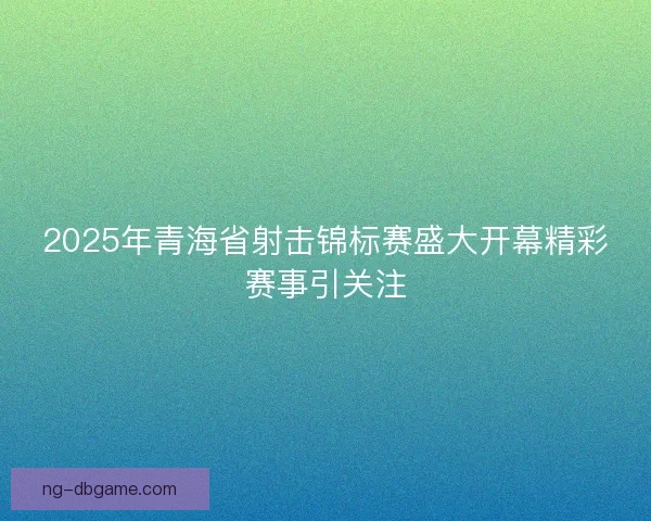 2025年青海省射击锦标赛盛大开幕精彩赛事引关注