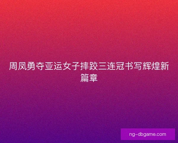 周凤勇夺亚运女子摔跤三连冠书写辉煌新篇章