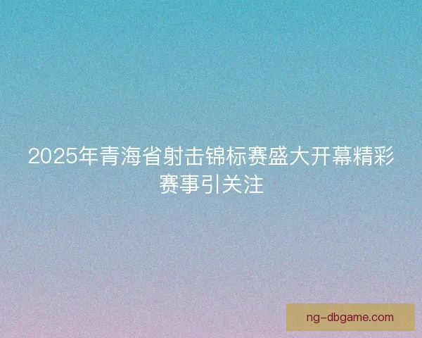 2025年青海省射击锦标赛盛大开幕精彩赛事引关注