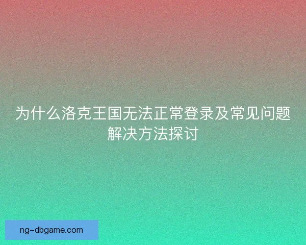 为什么洛克王国无法正常登录及常见问题解决方法探讨