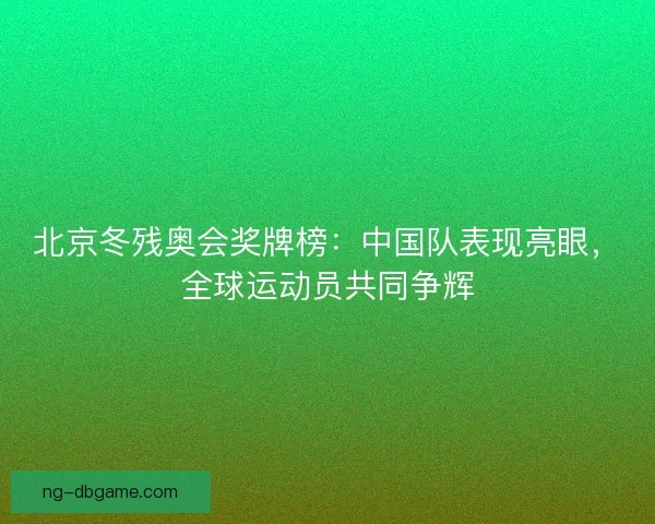 北京冬残奥会奖牌榜：中国队表现亮眼，全球运动员共同争辉