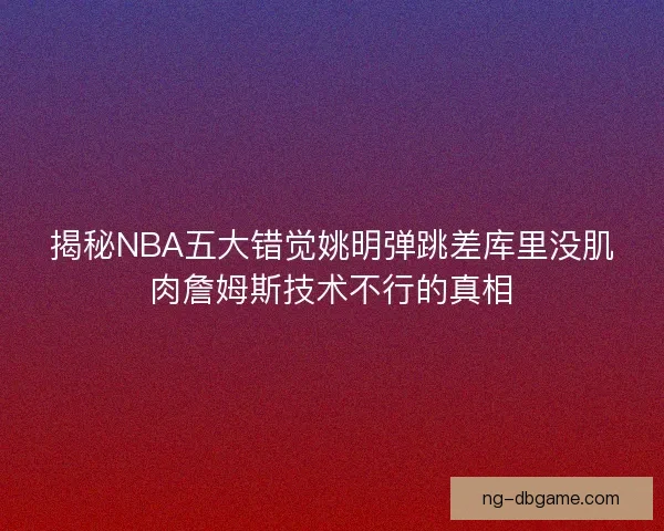 揭秘NBA五大错觉姚明弹跳差库里没肌肉詹姆斯技术不行的真相