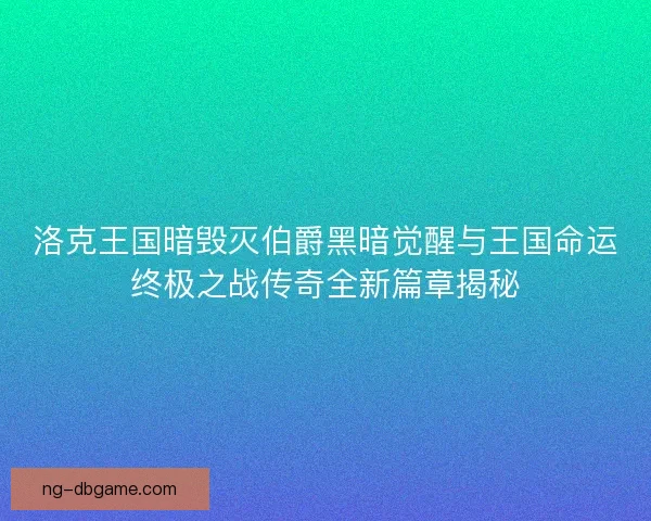 洛克王国暗毁灭伯爵黑暗觉醒与王国命运终极之战传奇全新篇章揭秘