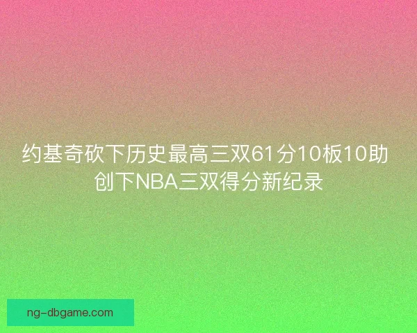 约基奇砍下历史最高三双61分10板10助 创下NBA三双得分新纪录 约基奇砍下历史最高三双61分10板10助 创下NBA三双得分新纪录